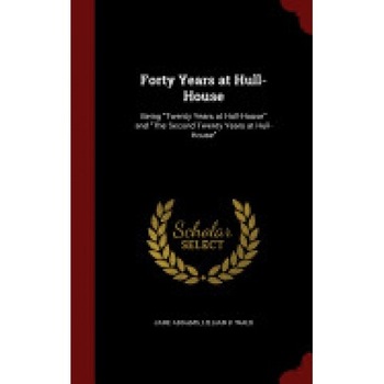 Forty Years at Hull-House: Being Twenty Years at Hull-House and the Second Twenty Years at Hull-House Forty Years at Hull-House: Being Twenty Years at Hull-House and the Second Twenty Years at Hull-House