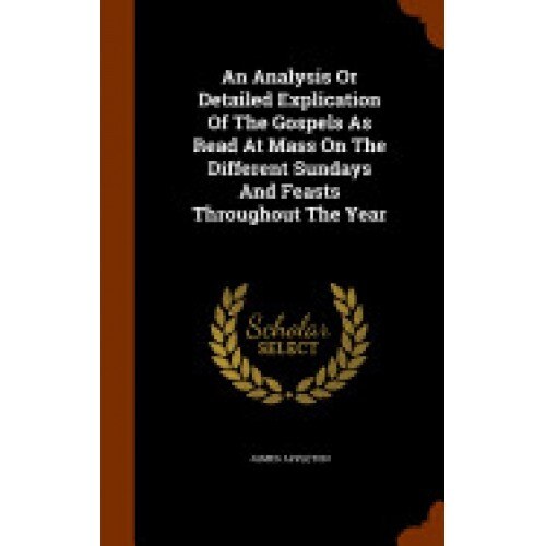 An Analysis or Detailed Explication of the Gospels as Read at Mass on the Different Sundays and Feasts Throughout the Year
