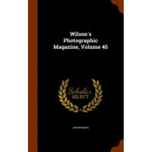 Wilson's Photographic Magazine, Volume 45