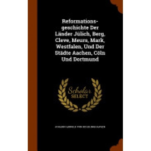 Reformations-Geschichte Der Lander Julich, Berg, Cleve, Meurs, Mark, Westfalen, Und Der Stadte Aachen, Coln Und Dortmund