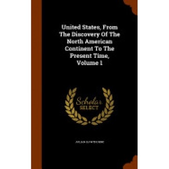United States, from the Discovery of the North American Continent to the Present Time, Volume 1 United States, from the Discovery of the North American Continent to the Present Time, Volume 1