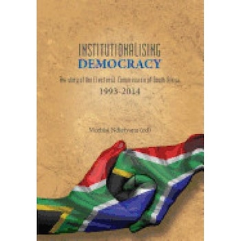 Institutionalising Democracy. the Story of the Electoral Commission of South Africa: 1993-2014 Institutionalising Democracy. the Story of the Electoral Commission of South Africa: 1993-2014