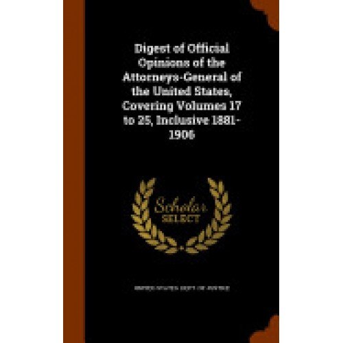 Digest of Official Opinions of the Attorneys-General of the United States, Covering Volumes 17 to 25, Inclusive 1881-1906