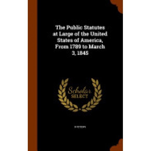 The Public Statutes at Large of the United States of America, from 1789 to March 3, 1845