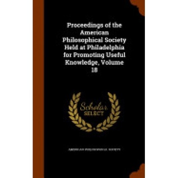 Proceedings of the American Philosophical Society Held at Philadelphia for Promoting Useful Knowledge, Volume 18 Proceedings of the American Philosophical Society Held at Philadelphia for Promoting Useful Knowledge, Volume 18