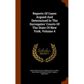 Reports of Cases Argued and Determined in the Surrogates' Courts of the State of New York, Volume 4 Reports of Cases Argued and Determined in the Surrogates' Courts of the State of New York, Volume 4