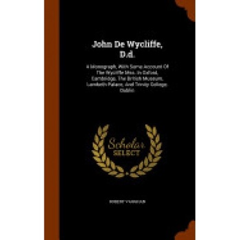 John de Wycliffe, D.D.: A Monograph, with Some Account of the Wycliffe Mss. in Oxford, Cambridge, the British Museum, Lambeth Palace, and Trin John de Wycliffe, D.D.: A Monograph, with Some Account of the Wycliffe Mss. in Oxford, Cambridge, the British Museum, Lambeth Palace, and Trin