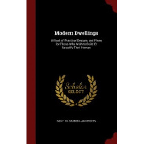 Modern Dwellings: A Book of Practical Designs and Plans for Those Who Wish to Build or Beautify Their Homes