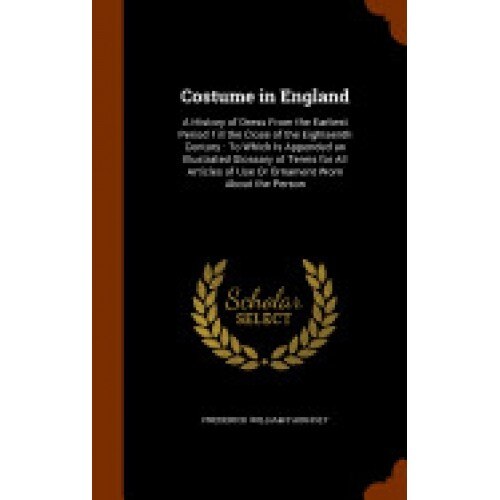 Costume in England: A History of Dress from the Earliest Period Till the Close of the Eighteenth Century: To Which Is Appended an Illustra