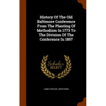 History of the Old Baltimore Conference from the Planting of Methodism in 1773 to the Division of the Conference in 1857 History of the Old Baltimore Conference from the Planting of Methodism in 1773 to the Division of the Conference in 1857