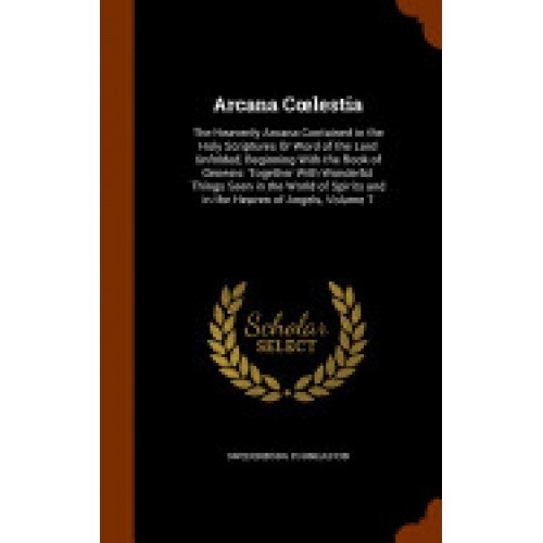 Arcana C Lestia: The Heavenly Arcana Contained in the Holy Scriptures or Word of the Lord Unfolded, Beginning with the Book of Genesis: