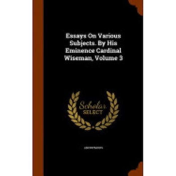 Essays on Various Subjects. by His Eminence Cardinal Wiseman, Volume 3 Essays on Various Subjects. by His Eminence Cardinal Wiseman, Volume 3