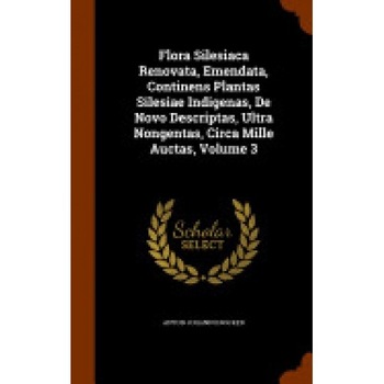 Flora Silesiaca Renovata, Emendata, Continens Plantas Silesiae Indigenas, de Novo Descriptas, Ultra Nongentas, Circa Mille Auctas, Volume 3 Flora Silesiaca Renovata, Emendata, Continens Plantas Silesiae Indigenas, de Novo Descriptas, Ultra Nongentas, Circa Mille Auctas, Volume 3