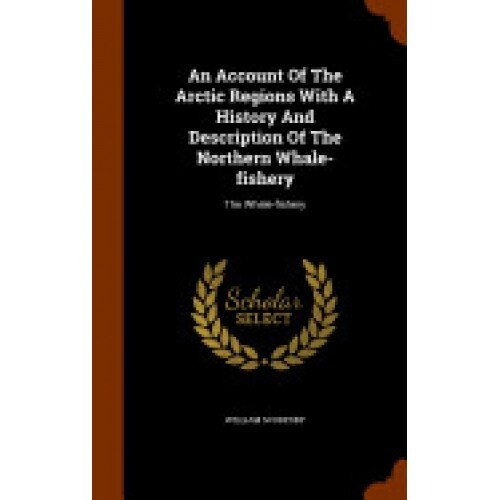 An Account of the Arctic Regions with a History and Description of the Northern Whale-Fishery: The Whale-Fishery
