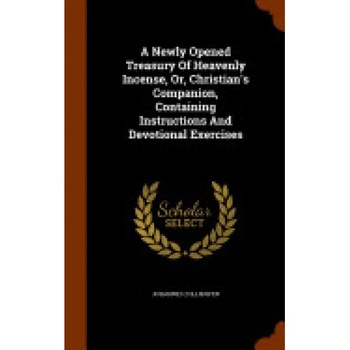 A Newly Opened Treasury of Heavenly Incense, Or, Christian's Companion, Containing Instructions and Devotional Exercises A Newly Opened Treasury of Heavenly Incense, Or, Christian's Companion, Containing Instructions and Devotional Exercises