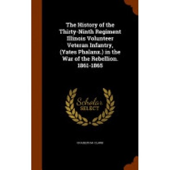 The History of the Thirty-Ninth Regiment Illinois Volunteer Veteran Infantry, (Yates Phalanx.) in the War of the Rebellion. 1861-1865 The History of the Thirty-Ninth Regiment Illinois Volunteer Veteran Infantry, (Yates Phalanx.) in the War of the Rebellion. 1861-1865