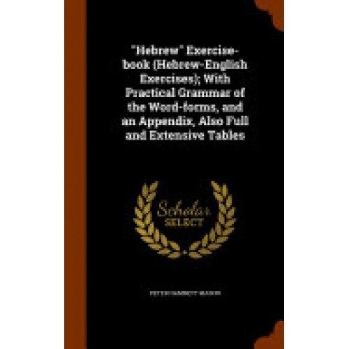 Hebrew Exercise-Book (Hebrew-English Exercises); With Practical Grammar of the Word-Forms, and an Appendix, Also Full and Extensive Tables