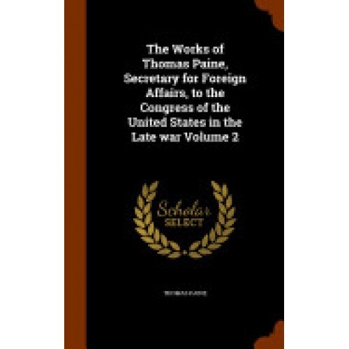 The Works of Thomas Paine, Secretary for Foreign Affairs, to the Congress of the United States in the Late War Volume 2