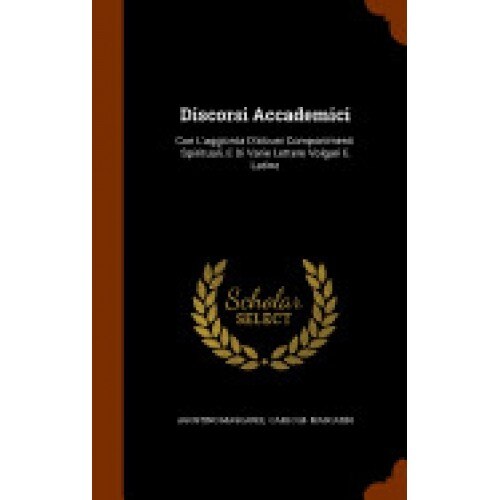 Discorsi Accademici: Con L'Aggionta D'Alcuni Componimenti Spirituali, E Di Varie Lettere Volgari E Latine