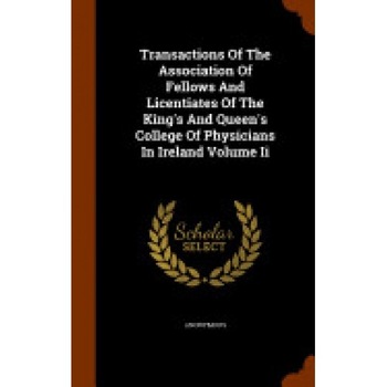 Transactions of the Association of Fellows and Licentiates of the King's and Queen's College of Physicians in Ireland Volume II Transactions of the Association of Fellows and Licentiates of the King's and Queen's College of Physicians in Ireland Volume II