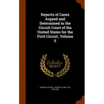 Reports of Cases Argued and Determined in the Circuit Court of the United States for the First Circuit, Volume 5 Reports of Cases Argued and Determined in the Circuit Court of the United States for the First Circuit, Volume 5