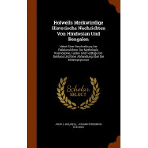 Holwells Merkwurdige Historische Nachrichten Von Hindostan Und Bengalen: Nebst Einer Beschreibung Der Religionslehren, Der Mythologie, Kosmogonie, Fas