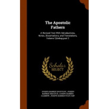 The Apostolic Fathers: A Revised Text with Introductions, Notes, Dissertations, and Translations, Volume 2, Part 2 The Apostolic Fathers: A Revised Text with Introductions, Notes, Dissertations, and Translations, Volume 2, Part 2
