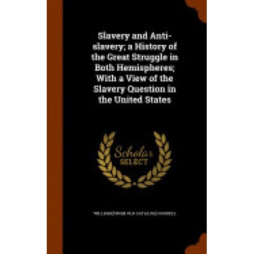 Slavery and Anti-Slavery; A History of the Great Struggle in Both Hemispheres; With a View of the Slavery Question in the United States