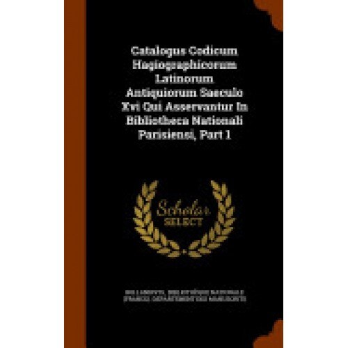 Catalogus Codicum Hagiographicorum Latinorum Antiquiorum Saeculo XVI Qui Asservantur in Bibliotheca Nationali Parisiensi, Part 1