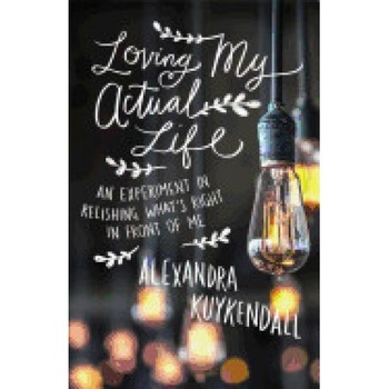 Loving My Actual Life: An Experiment in Relishing What's Right in Front of Me, Alexandra Kuykendall (Author) Loving My Actual Life: An Experiment in Relishing What's Right in Front of Me, Alexandra Kuykendall (Author)