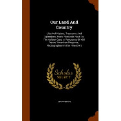 Our Land and Country: Life and History, Treasures and Splendors, from Plymouth Rock to the Golden Gate: A Panorama of 400 Years' American Pr