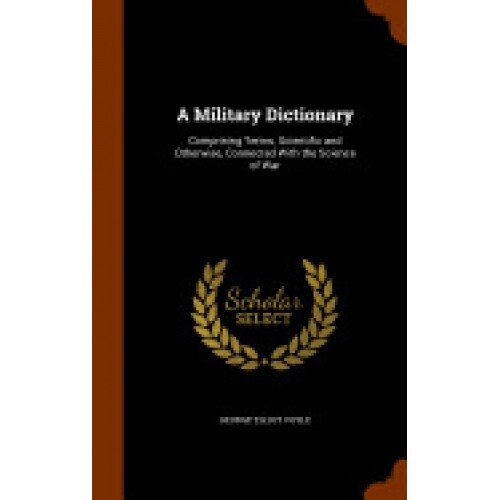 A Military Dictionary: Comprising Terms, Scientific and Otherwise, Connected with the Science of War