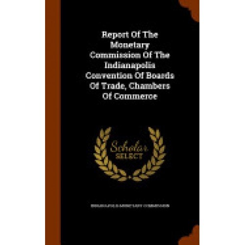 Report of the Monetary Commission of the Indianapolis Convention of Boards of Trade, Chambers of Commerce