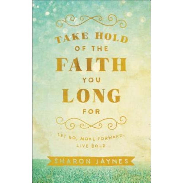 Take Hold of the Faith You Long for: Let Go, Move Forward, Live Bold, Sharon Jaynes (Author)