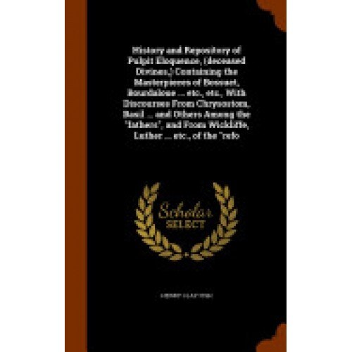 History and Repository of Pulpit Eloquence, (Deceased Divines, ) Containing the Masterpieces of Bossuet, Bourdaloue ... Etc., Etc., with Discourses fr