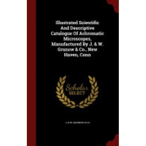 Illustrated Scientific and Descriptive Catalogue of Achromatic Microscopes, Manufactured by J. & W. Grunow & Co., New Haven, Conn