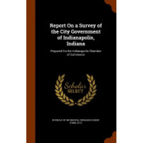 Report on a Survey of the City Government of Indianapolis, Indiana: Prepared for the Indianapolis Chamber of Commerce