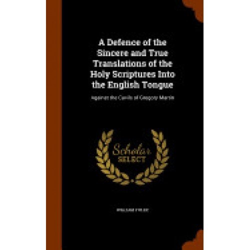 A Defence of the Sincere and True Translations of the Holy Scriptures Into the English Tongue: Against the Cavils of Gregory Martin