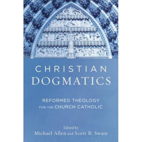 Christian Dogmatics: Reformed Theology for the Church Catholic, Michael Allen (Editor)
