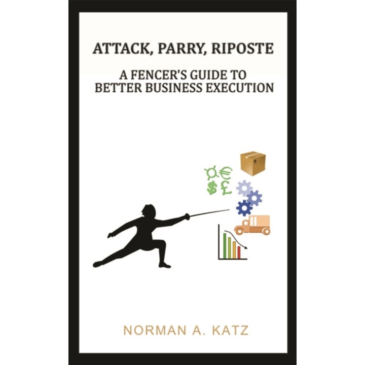 Attack, Parry, Riposte: A Fencer's Guide to Better Business Execution de Norman A. Katz