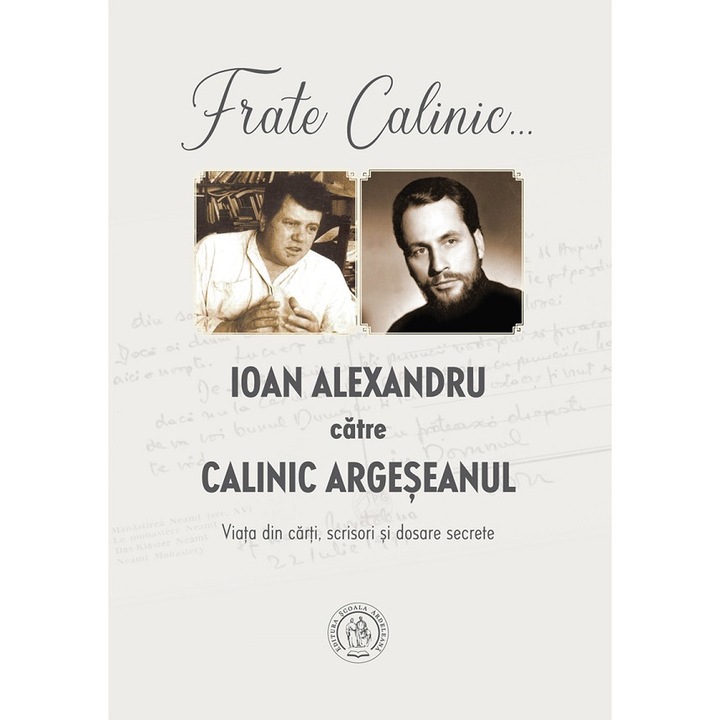 Frate Calinic... Ioan Alexandru Catre Calinic Argeseanul. Viata Din Carti, Scrisori Si Dosare Secrete - Ioan Alexandru, Calinic Argeseanul