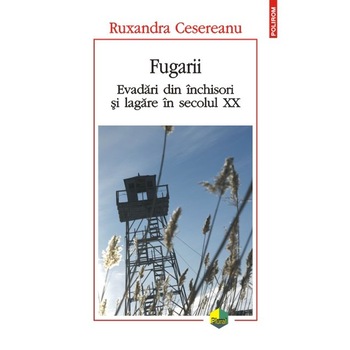 Fugarii. Evadari din inchisori si lagare in secolul XX - Ruxandra Cesereanu Fugarii. Evadari din inchisori si lagare in secolul XX - Ruxandra Cesereanu