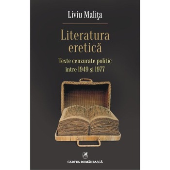 Literatura eretica. Texte cenzurate politic intre 1949 si 1977 - Liviu Malita Literatura eretica. Texte cenzurate politic intre 1949 si 1977 - Liviu Malita
