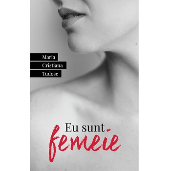 Eu sunt femeie - Maria Cristiana Tudose Eu sunt femeie - Maria Cristiana Tudose