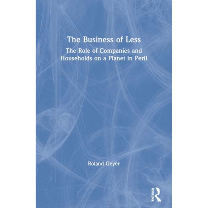 The Business of Less : The Role of Companies and Households on a Planet in Peril de Roland Geyer