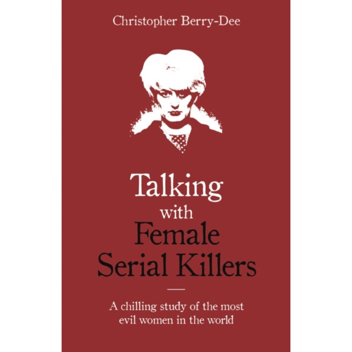 Talking with Female Serial Killers - A chilling study of the most evil women in the world de Christopher Berry-Dee