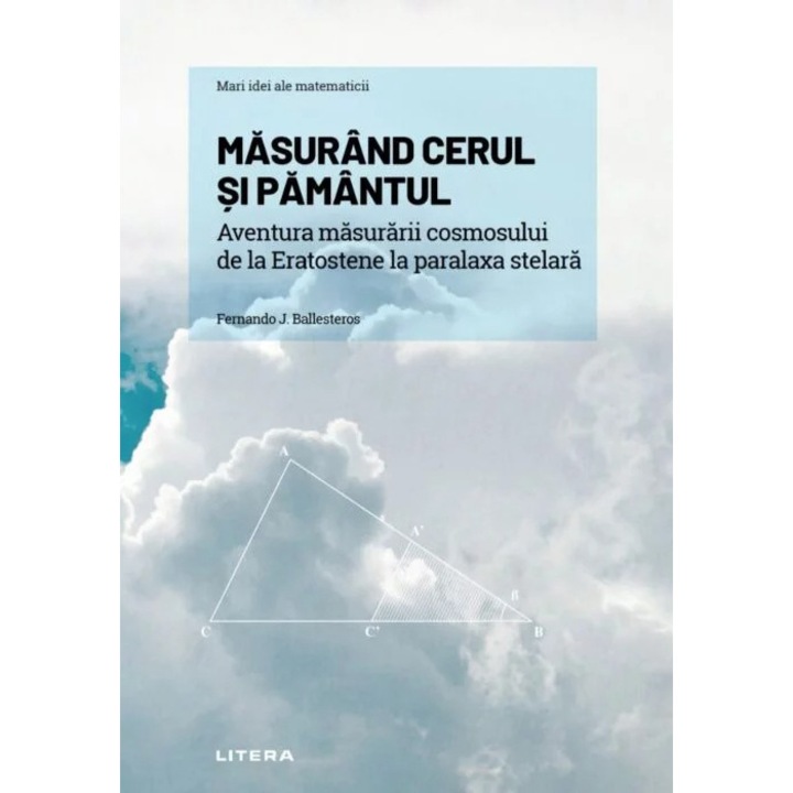 Mari idei ale matematicii. Masurand cerul si pamantul aventura masurarii cosmosului, de la eratostene la paralaxa stelara
