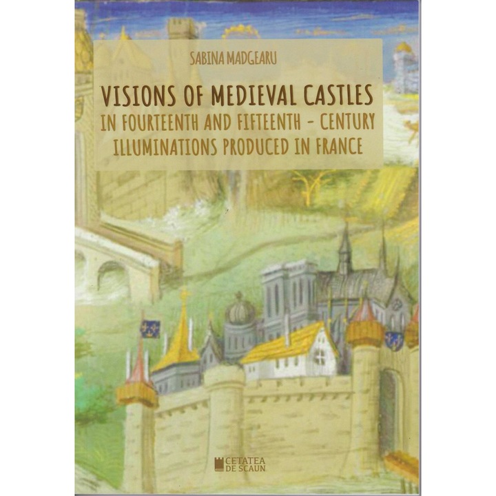 Visions of medieval castles in fourteenth and fifteenth-century illuminations produced in France, Sabina Madgearu
