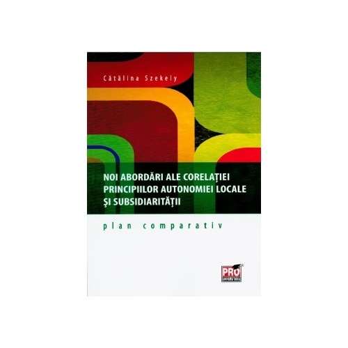 Noi abordari ale corelatiei principiilor autonomiei locale si subsidiaritatii. Plan comparativ - Catalina Szekely
