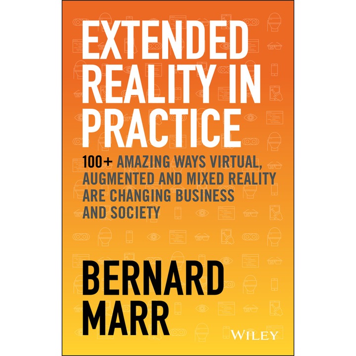 Extended Reality in Practice – 100+ Amazing Ways Virtual, Augmented and Mixed Reality Are Changing Business and Society de B Marr
